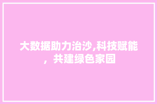 大数据助力治沙,科技赋能，共建绿色家园 SEO关键词