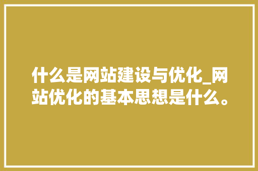 什么是网站建设与优化_网站优化的基本思想是什么。 什么是网站建设与优化_网站优化的基本思想是什么。 SEO关键词