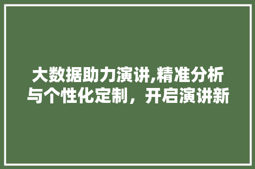 大数据助力演讲,精准分析与个性化定制，开启演讲新时代