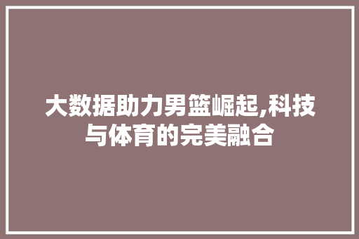 大数据助力男篮崛起,科技与体育的完美融合
