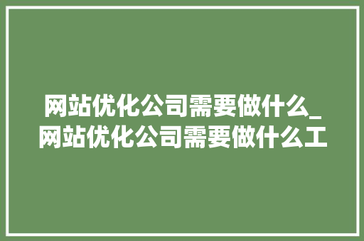网站优化公司需要做什么_网站优化公司需要做什么工作。 网站优化公司需要做什么_网站优化公司需要做什么工作。 搜狗SEO