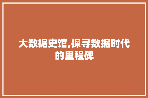 大数据史馆,探寻数据时代的里程碑