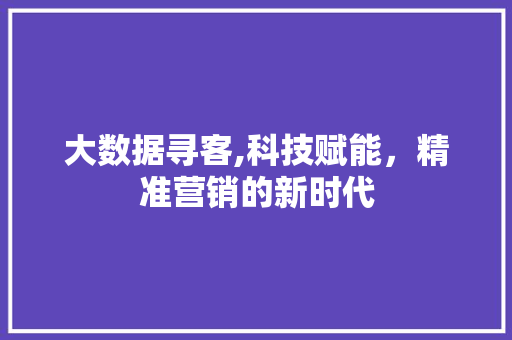 大数据寻客,科技赋能，精准营销的新时代