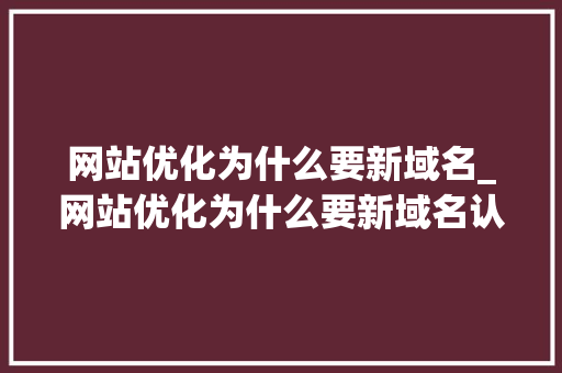 网站优化为什么要新域名_网站优化为什么要新域名认证。 网站优化为什么要新域名_网站优化为什么要新域名认证。 搜狗SEO