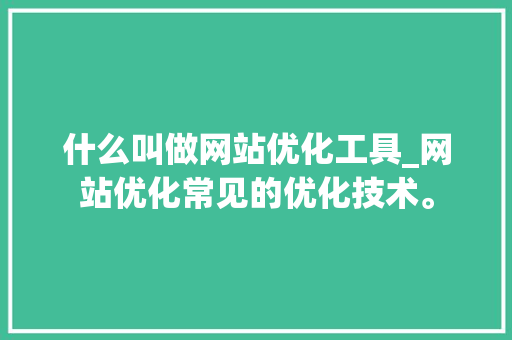 什么叫做网站优化工具_网站优化常见的优化技术。 什么叫做网站优化工具_网站优化常见的优化技术。 网站建设公司