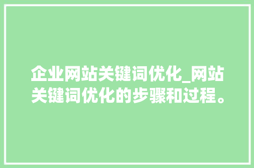 企业网站关键词优化_网站关键词优化的步骤和过程。 企业网站关键词优化_网站关键词优化的步骤和过程。 SEO关键词