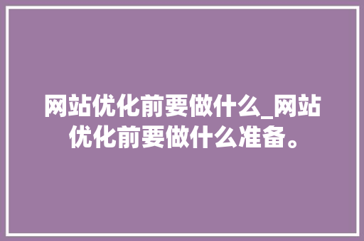 网站优化前要做什么_网站优化前要做什么准备。 网站优化前要做什么_网站优化前要做什么准备。 SEO关键词
