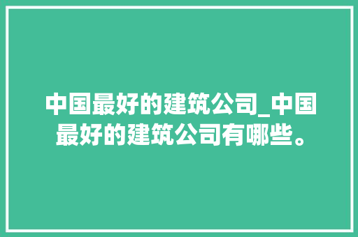 中国最好的建筑公司_中国最好的建筑公司有哪些。 中国最好的建筑公司_中国最好的建筑公司有哪些。 网站建设公司