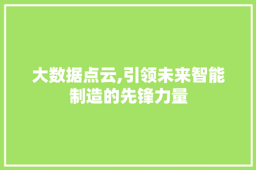 大数据点云,引领未来智能制造的先锋力量 搜狗SEO