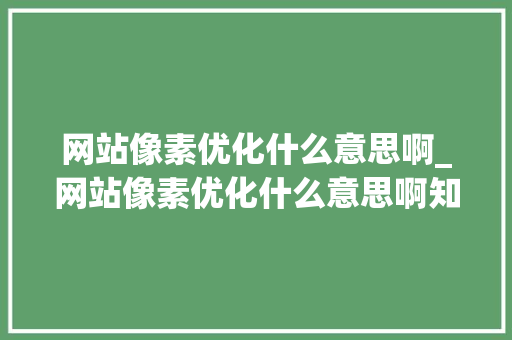 网站像素优化什么意思啊_网站像素优化什么意思啊知乎。 网站像素优化什么意思啊_网站像素优化什么意思啊知乎。 网站建设公司