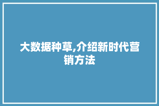 大数据种草,介绍新时代营销方法