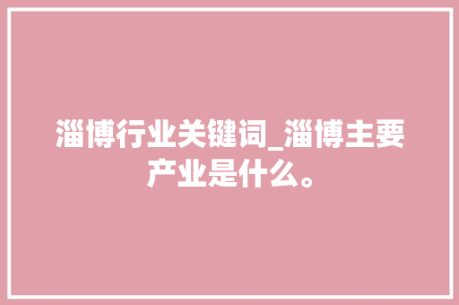 淄博行业关键词_淄博主要产业是什么。 淄博行业关键词_淄博主要产业是什么。 SEO关键词