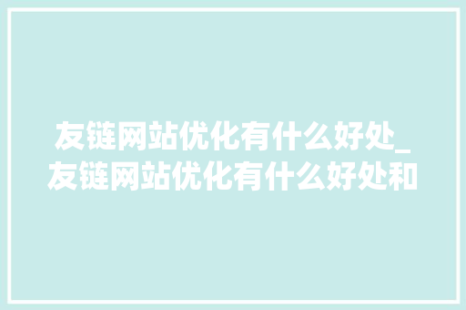 友链网站优化有什么好处_友链网站优化有什么好处和坏处。 友链网站优化有什么好处_友链网站优化有什么好处和坏处。 网站建设公司
