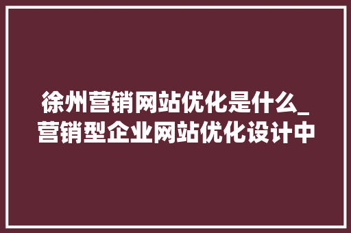 徐州营销网站优化是什么_营销型企业网站优化设计中的一些基本要素为。 徐州营销网站优化是什么_营销型企业网站优化设计中的一些基本要素为。 必应SEO