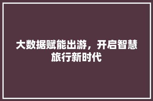 大数据赋能出游，开启智慧旅行新时代