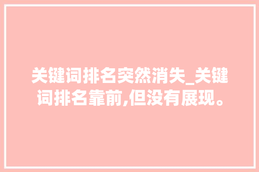 关键词排名突然消失_关键词排名靠前,但没有展现。 关键词排名突然消失_关键词排名靠前,但没有展现。 SEO关键词