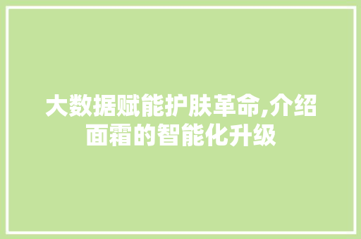 大数据赋能护肤革命,介绍面霜的智能化升级 网站建设公司