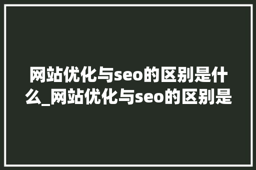 网站优化与seo的区别是什么_网站优化与seo的区别是什么意思。 网站优化与seo的区别是什么_网站优化与seo的区别是什么意思。 网站建设公司