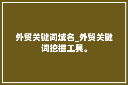 外贸关键词域名_外贸关键词挖掘工具。 外贸关键词域名_外贸关键词挖掘工具。 SEO关键词