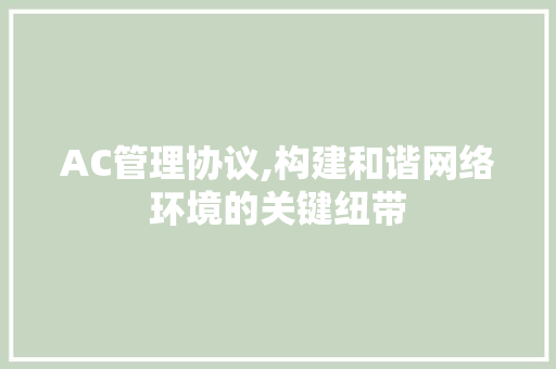 AC管理协议,构建和谐网络环境的关键纽带 网站建设公司