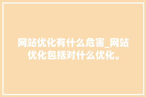 网站优化有什么危害_网站优化包括对什么优化。 网站优化有什么危害_网站优化包括对什么优化。 SEO关键词