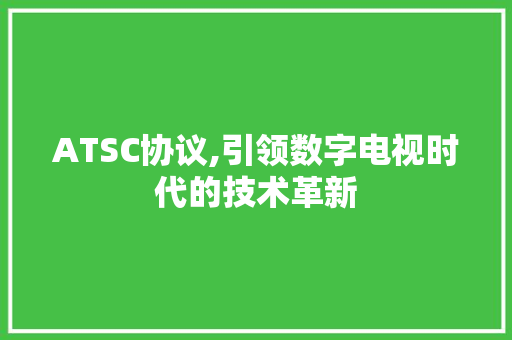 ATSC协议,引领数字电视时代的技术革新