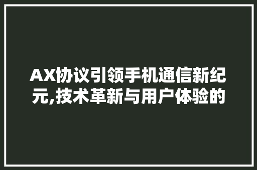 AX协议引领手机通信新纪元,技术革新与用户体验的双重突破