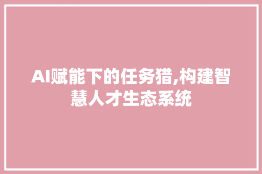 AI赋能下的任务猎,构建智慧人才生态系统