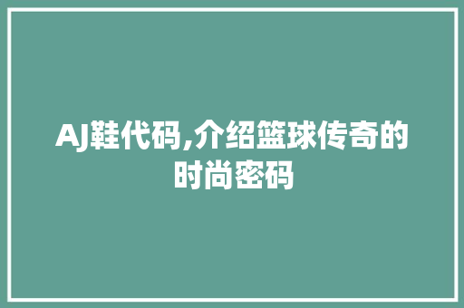 AJ鞋代码,介绍篮球传奇的时尚密码 搜狗SEO