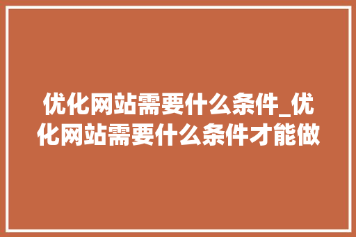 优化网站需要什么条件_优化网站需要什么条件才能做。 优化网站需要什么条件_优化网站需要什么条件才能做。 SEO关键词