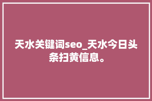 天水关键词seo_天水今日头条扫黄信息。 天水关键词seo_天水今日头条扫黄信息。 SEO关键词