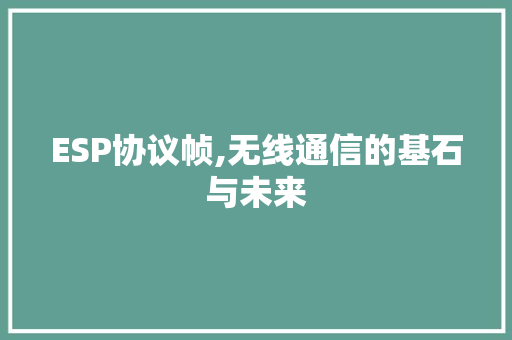 ESP协议帧,无线通信的基石与未来