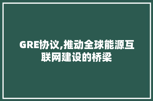 GRE协议,推动全球能源互联网建设的桥梁