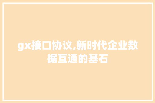 gx接口协议,新时代企业数据互通的基石