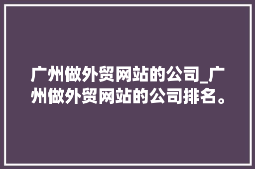 广州做外贸网站的公司_广州做外贸网站的公司排名。 广州做外贸网站的公司_广州做外贸网站的公司排名。 网站建设公司
