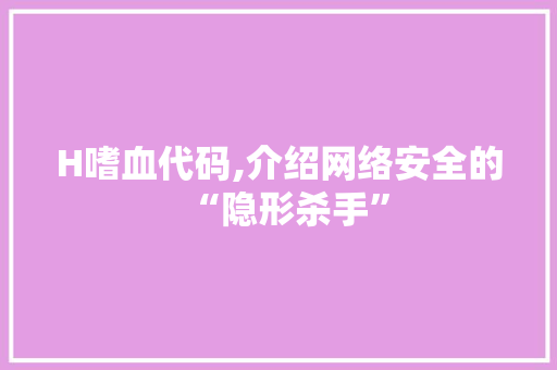 H嗜血代码,介绍网络安全的“隐形杀手”