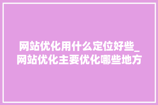 网站优化用什么定位好些_网站优化主要优化哪些地方。 网站优化用什么定位好些_网站优化主要优化哪些地方。 搜狗SEO