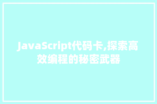 JavaScript代码卡,探索高效编程的秘密武器