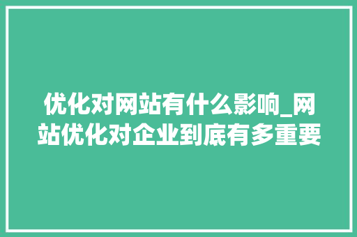 优化对网站有什么影响_网站优化对企业到底有多重要。 优化对网站有什么影响_网站优化对企业到底有多重要。 必应SEO