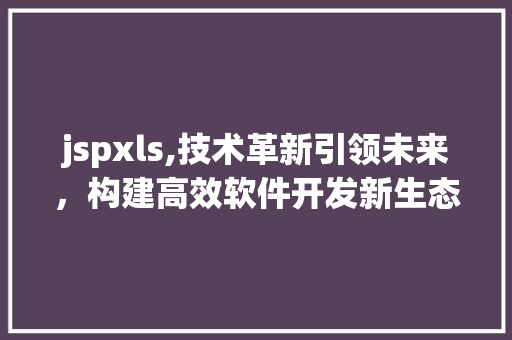 jspxls,技术革新引领未来，构建高效软件开发新生态 搜狗SEO
