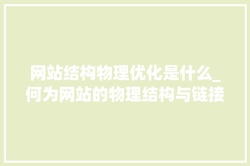 网站结构物理优化是什么_何为网站的物理结构与链接结构以及它们各自优化方法。 网站结构物理优化是什么_何为网站的物理结构与链接结构以及它们各自优化方法。 搜狗SEO
