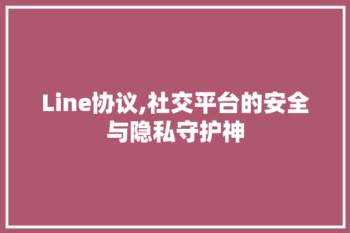 Line协议,社交平台的安全与隐私守护神