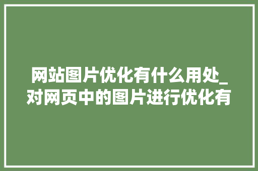 网站图片优化有什么用处_对网页中的图片进行优化有什么作用。 网站图片优化有什么用处_对网页中的图片进行优化有什么作用。 网站建设公司