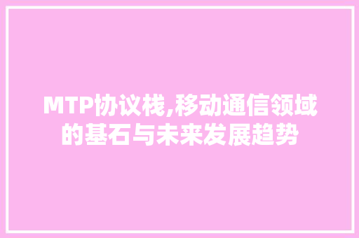 MTP协议栈,移动通信领域的基石与未来发展趋势