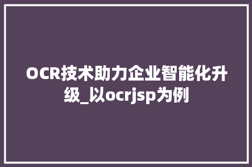OCR技术助力企业智能化升级_以ocrjsp为例