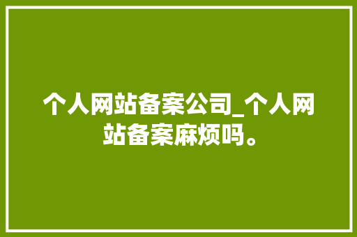 个人网站备案公司_个人网站备案麻烦吗。 个人网站备案公司_个人网站备案麻烦吗。 网站建设公司