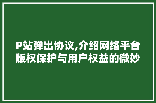 P站弹出协议,介绍网络平台版权保护与用户权益的微妙平衡 网站建设公司