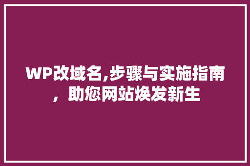 WP改域名,步骤与实施指南，助您网站焕发新生