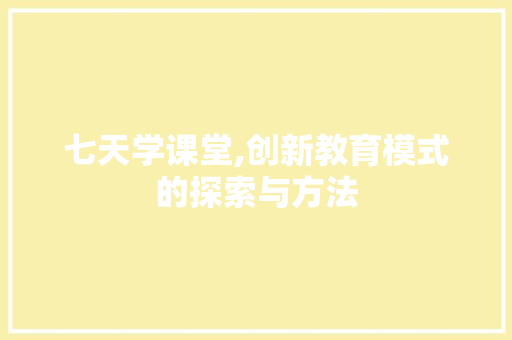 七天学课堂,创新教育模式的探索与方法