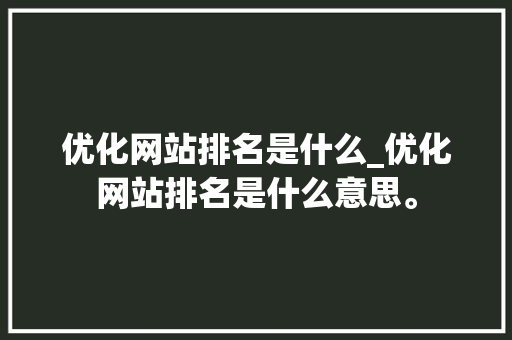 优化网站排名是什么_优化网站排名是什么意思。 优化网站排名是什么_优化网站排名是什么意思。 神马SEO